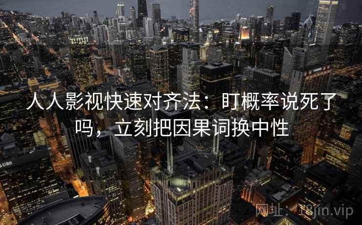 人人影视快速对齐法：盯概率说死了吗，立刻把因果词换中性