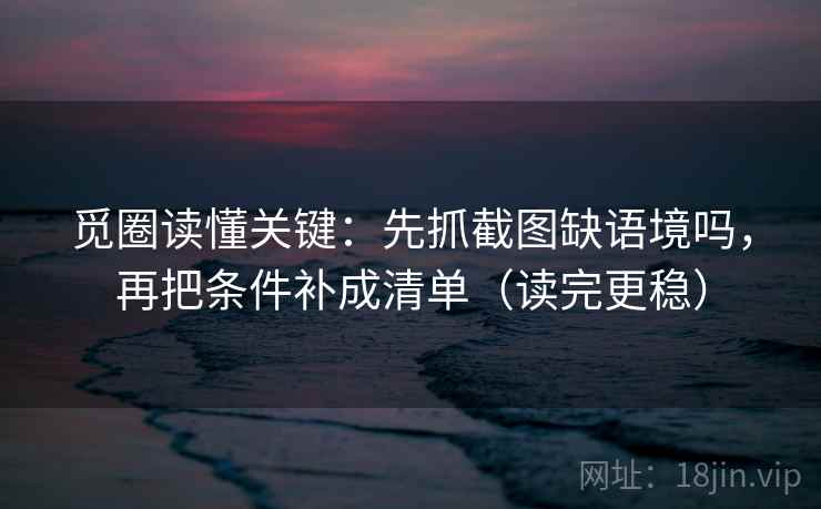 觅圈读懂关键：先抓截图缺语境吗，再把条件补成清单（读完更稳）