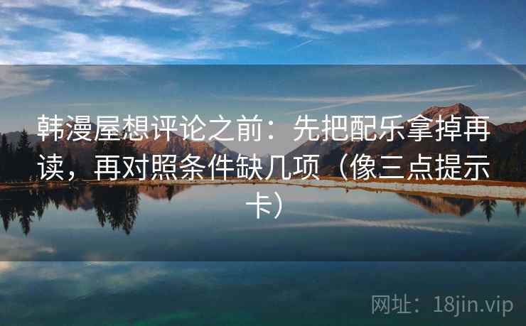 韩漫屋想评论之前：先把配乐拿掉再读，再对照条件缺几项（像三点提示卡）
