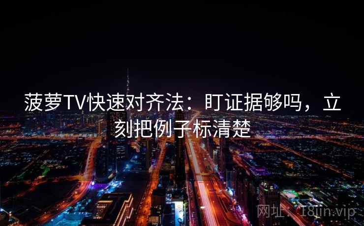 菠萝TV快速对齐法：盯证据够吗，立刻把例子标清楚