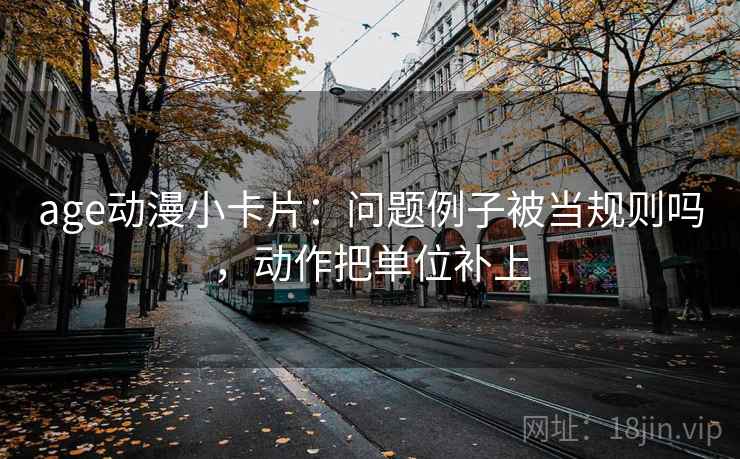 age动漫小卡片：问题例子被当规则吗，动作把单位补上