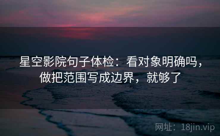 星空影院句子体检：看对象明确吗，做把范围写成边界，就够了