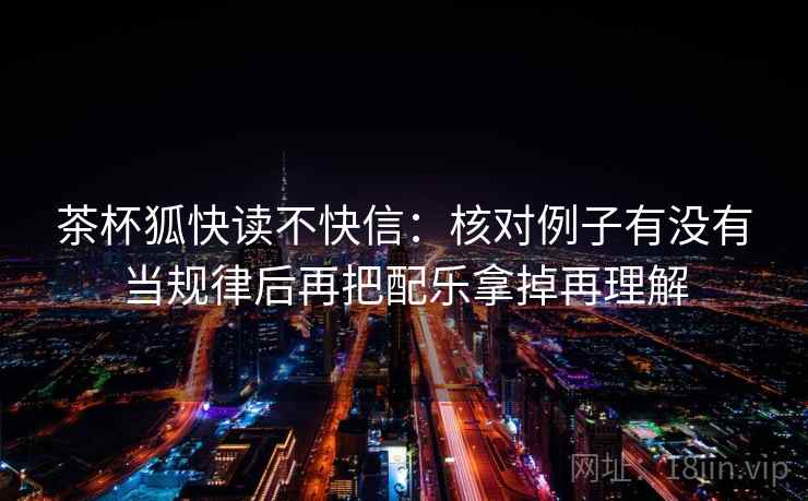 茶杯狐快读不快信：核对例子有没有当规律后再把配乐拿掉再理解