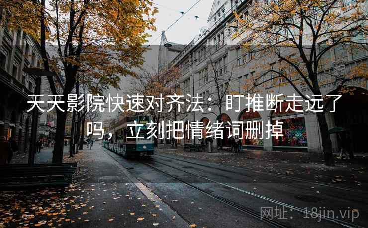 天天影院快速对齐法：盯推断走远了吗，立刻把情绪词删掉