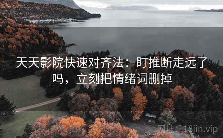天天影院快速对齐法：盯推断走远了吗，立刻把情绪词删掉