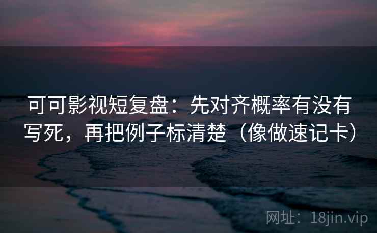 可可影视短复盘：先对齐概率有没有写死，再把例子标清楚（像做速记卡）