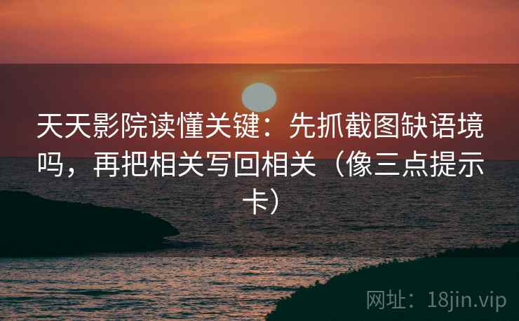 天天影院读懂关键：先抓截图缺语境吗，再把相关写回相关（像三点提示卡）