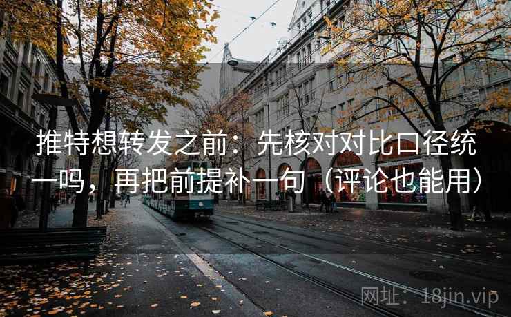 推特想转发之前：先核对对比口径统一吗，再把前提补一句（评论也能用）