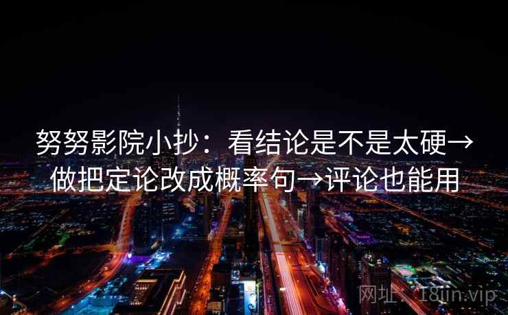 努努影院小抄：看结论是不是太硬→做把定论改成概率句→评论也能用