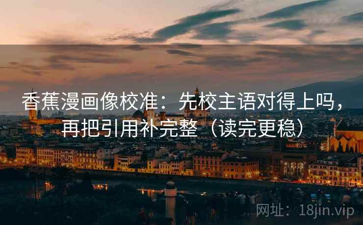 香蕉漫画像校准：先校主语对得上吗，再把引用补完整（读完更稳）