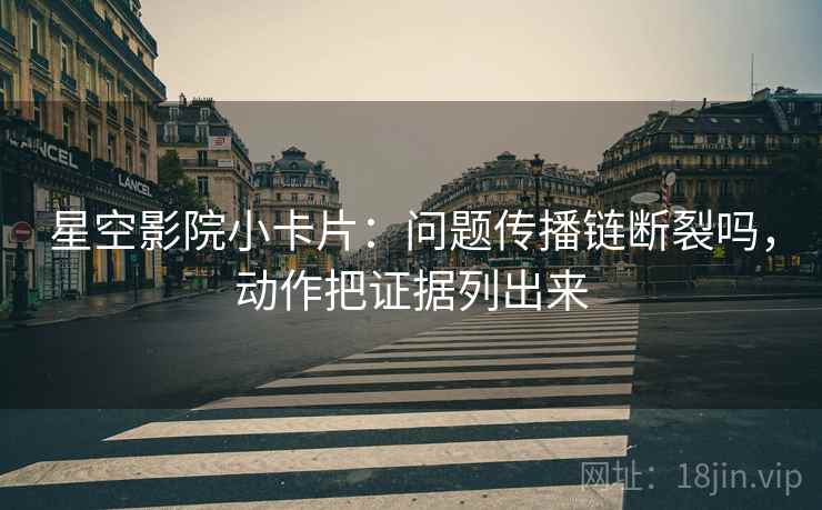 星空影院小卡片：问题传播链断裂吗，动作把证据列出来