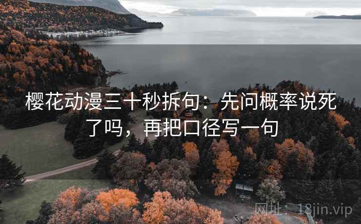 樱花动漫三十秒拆句：先问概率说死了吗，再把口径写一句