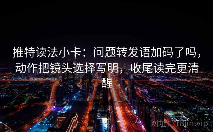 推特读法小卡：问题转发语加码了吗，动作把镜头选择写明，收尾读完更清醒