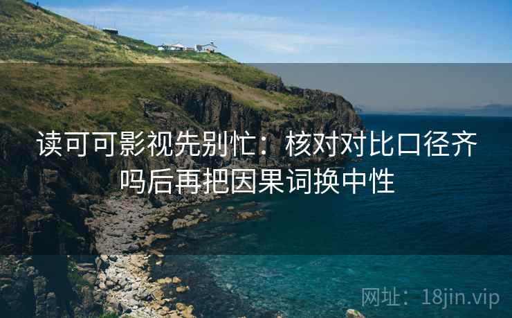 读可可影视先别忙：核对对比口径齐吗后再把因果词换中性