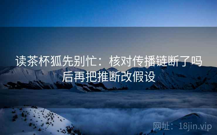读茶杯狐先别忙：核对传播链断了吗后再把推断改假设