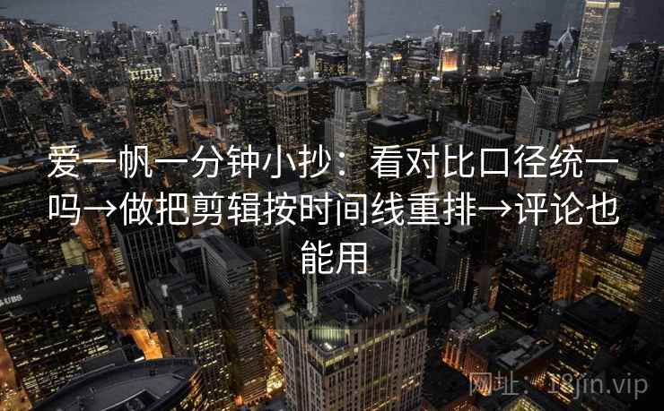 爱一帆一分钟小抄：看对比口径统一吗→做把剪辑按时间线重排→评论也能用