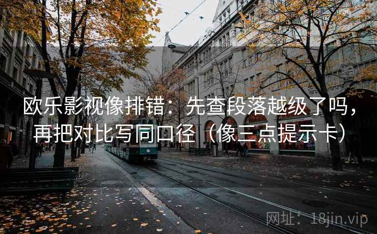欧乐影视像排错：先查段落越级了吗，再把对比写同口径（像三点提示卡）