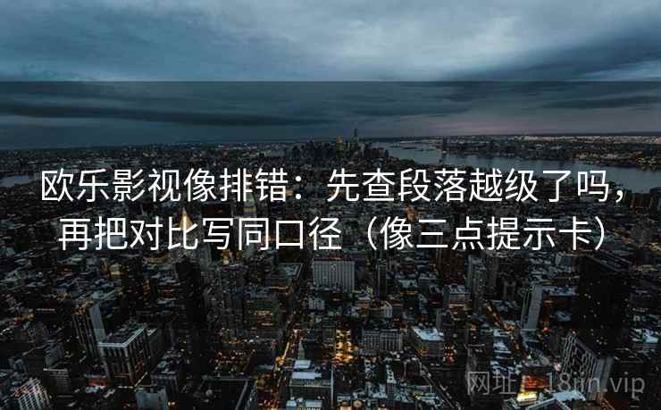 欧乐影视像排错：先查段落越级了吗，再把对比写同口径（像三点提示卡）