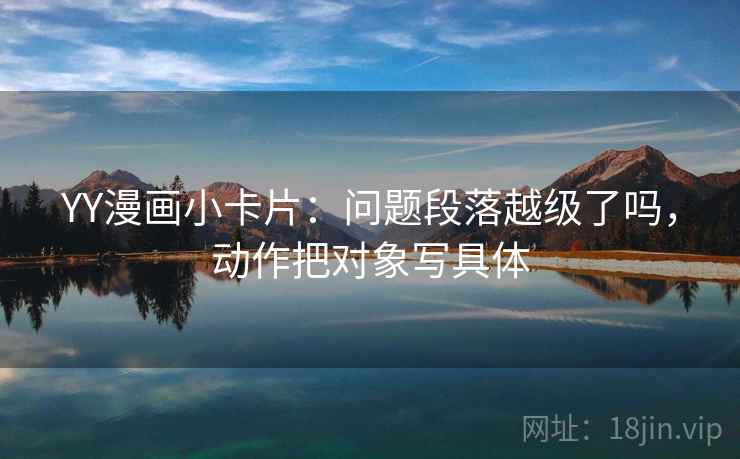 YY漫画小卡片：问题段落越级了吗，动作把对象写具体