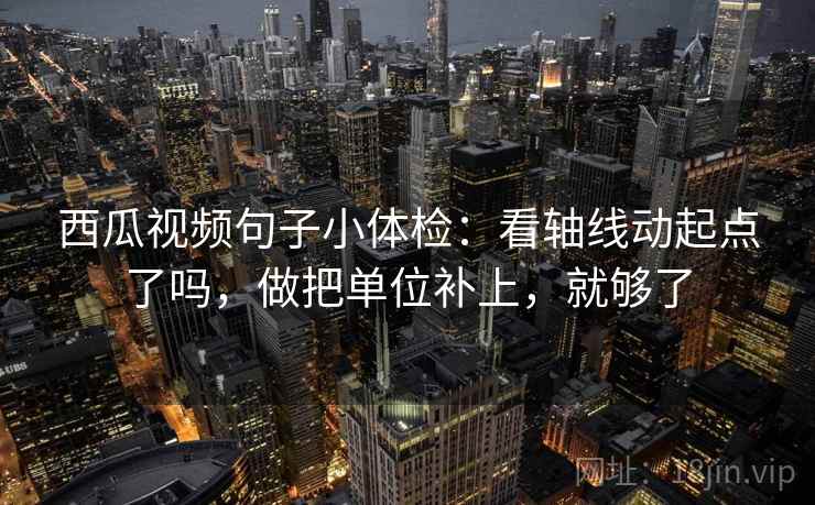 西瓜视频句子小体检：看轴线动起点了吗，做把单位补上，就够了