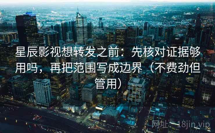 星辰影视想转发之前：先核对证据够用吗，再把范围写成边界（不费劲但管用）