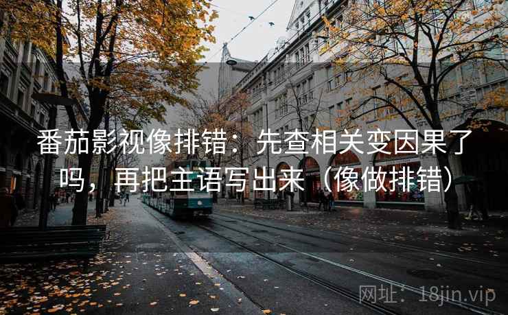番茄影视像排错：先查相关变因果了吗，再把主语写出来（像做排错）