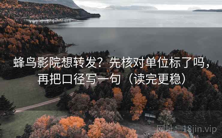 蜂鸟影院想转发？先核对单位标了吗，再把口径写一句（读完更稳）