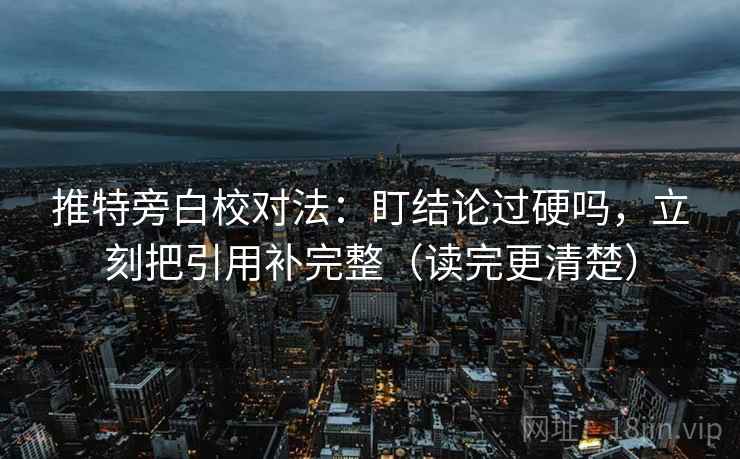 推特旁白校对法：盯结论过硬吗，立刻把引用补完整（读完更清楚）