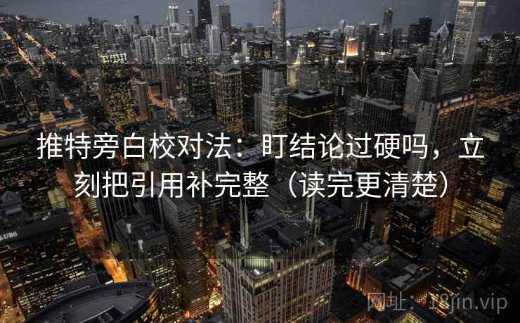 推特旁白校对法：盯结论过硬吗，立刻把引用补完整（读完更清楚）