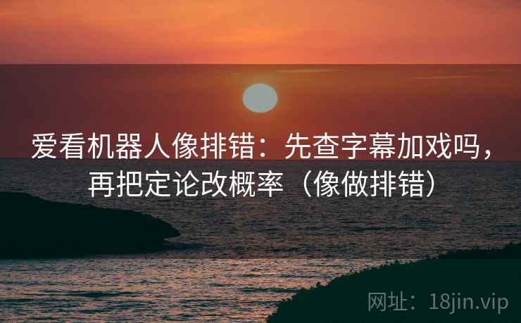 爱看机器人像排错：先查字幕加戏吗，再把定论改概率（像做排错）