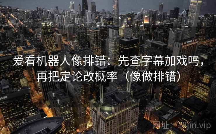 爱看机器人像排错：先查字幕加戏吗，再把定论改概率（像做排错）