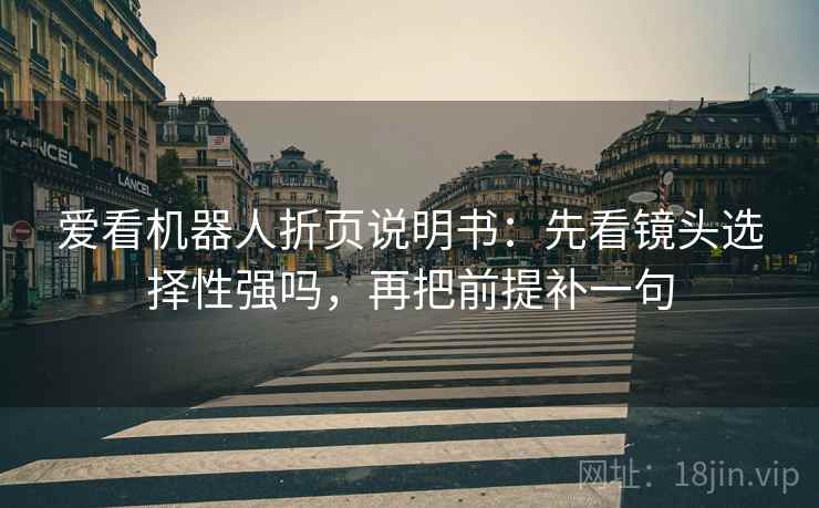 爱看机器人折页说明书：先看镜头选择性强吗，再把前提补一句
