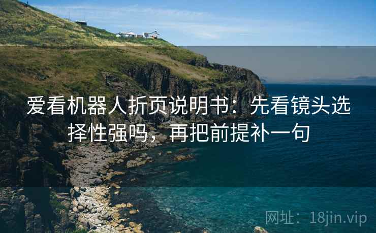 爱看机器人折页说明书：先看镜头选择性强吗，再把前提补一句