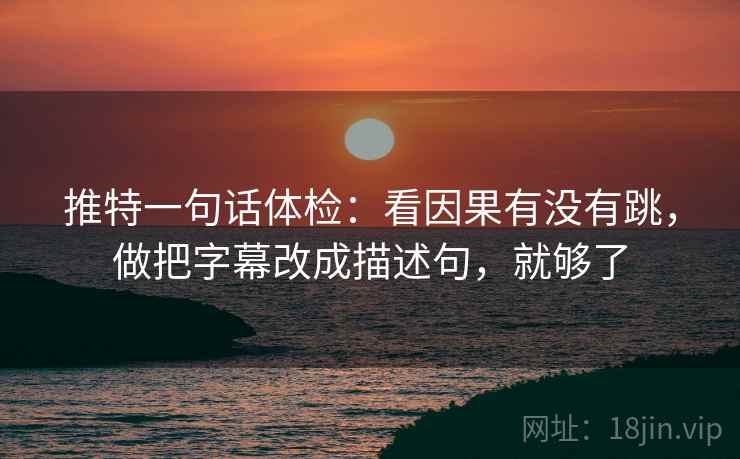 推特一句话体检：看因果有没有跳，做把字幕改成描述句，就够了
