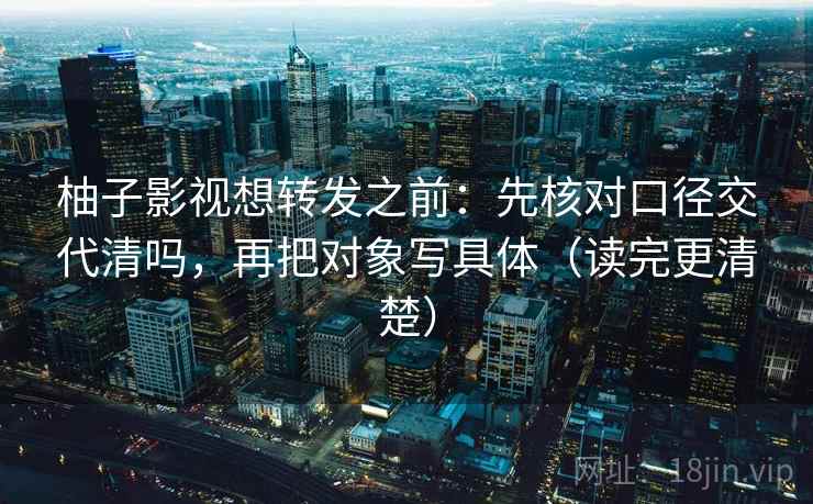 柚子影视想转发之前：先核对口径交代清吗，再把对象写具体（读完更清楚）