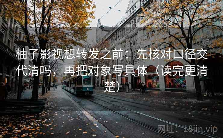 柚子影视想转发之前：先核对口径交代清吗，再把对象写具体（读完更清楚）