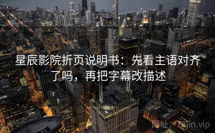 星辰影院折页说明书：先看主语对齐了吗，再把字幕改描述