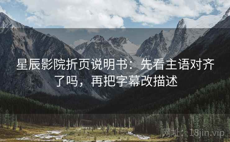 星辰影院折页说明书：先看主语对齐了吗，再把字幕改描述
