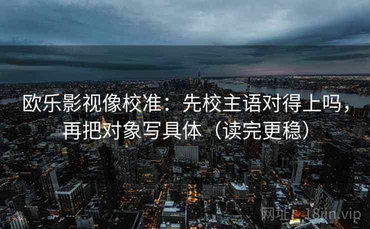 欧乐影视像校准：先校主语对得上吗，再把对象写具体（读完更稳）