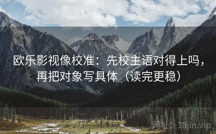 欧乐影视像校准：先校主语对得上吗，再把对象写具体（读完更稳）