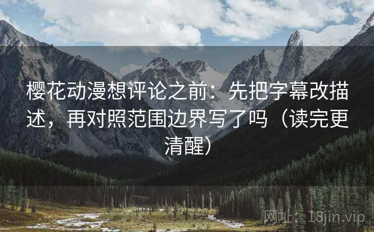 樱花动漫想评论之前：先把字幕改描述，再对照范围边界写了吗（读完更清醒）