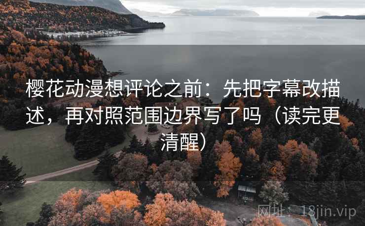 樱花动漫想评论之前：先把字幕改描述，再对照范围边界写了吗（读完更清醒）