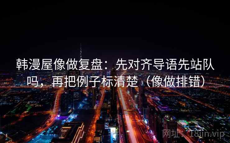 韩漫屋像做复盘：先对齐导语先站队吗，再把例子标清楚（像做排错）