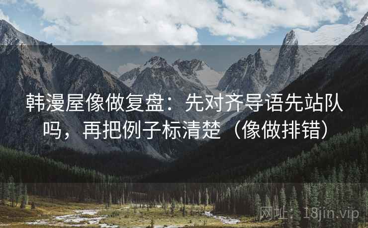 韩漫屋像做复盘：先对齐导语先站队吗，再把例子标清楚（像做排错）