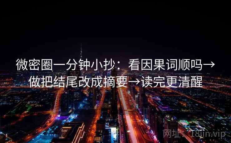 微密圈一分钟小抄：看因果词顺吗→做把结尾改成摘要→读完更清醒