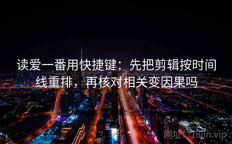 读爱一番用快捷键：先把剪辑按时间线重排，再核对相关变因果吗