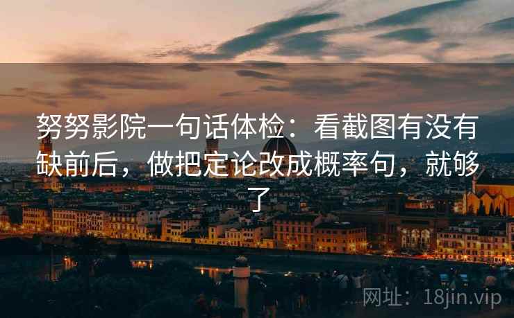 努努影院一句话体检：看截图有没有缺前后，做把定论改成概率句，就够了