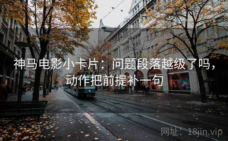 神马电影小卡片：问题段落越级了吗，动作把前提补一句