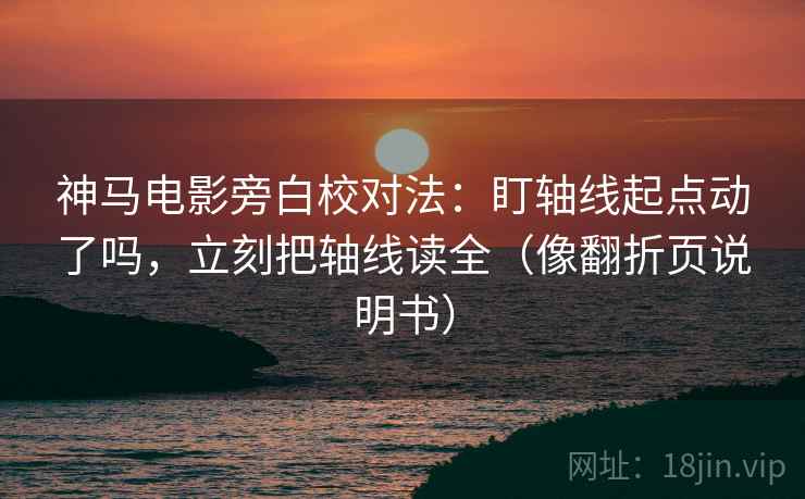 神马电影旁白校对法：盯轴线起点动了吗，立刻把轴线读全（像翻折页说明书）
