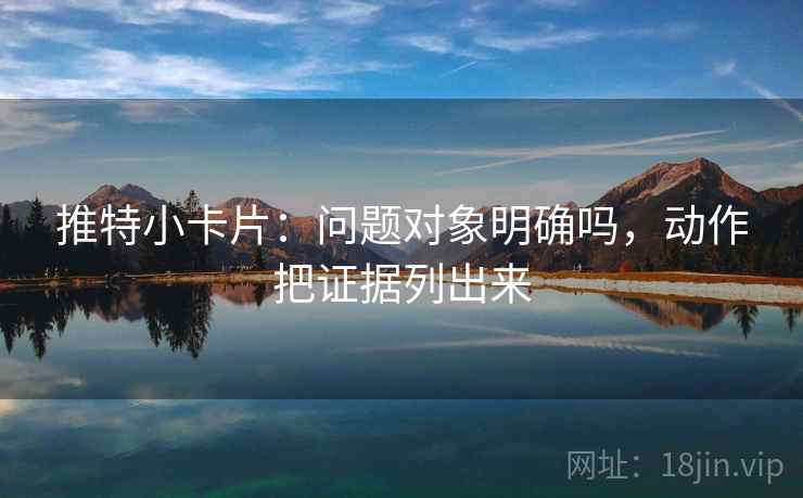 推特小卡片：问题对象明确吗，动作把证据列出来